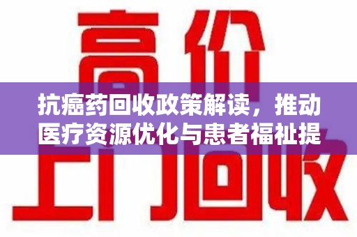 沈阳抗癌药回收政策解读，推动医疗资源优化与患者福祉提升