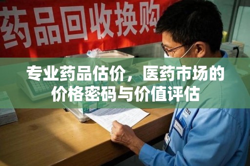 沈阳专业药品估价，医药市场的价格密码与价值评估