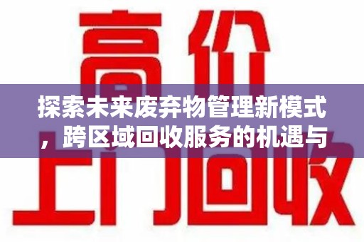 沈阳探索未来废弃物管理新模式，跨区域回收服务的机遇与挑战