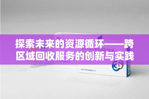 沈阳探索未来的资源循环——跨区域回收服务的创新与实践