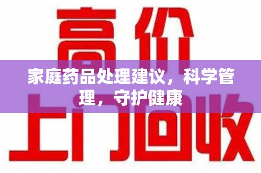 沈阳家庭药品处理建议，科学管理，守护健康