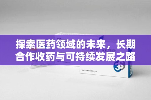 沈阳探索医药领域的未来，长期合作收药与可持续发展之路