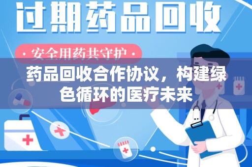 沈阳药品回收合作协议，构建绿色循环的医疗未来