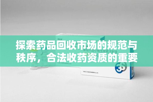 沈阳探索药品回收市场的规范与秩序，合法收药资质的重要性