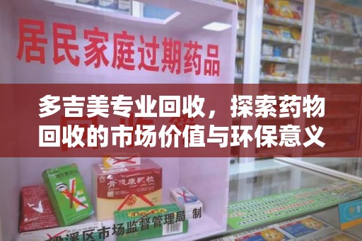 沈阳多吉美专业回收，探索药物回收的市场价值与环保意义