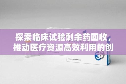 沈阳探索临床试验剩余药回收，推动医疗资源高效利用的创新路径