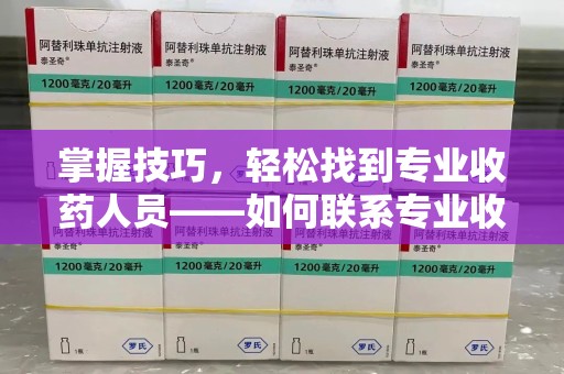沈阳掌握技巧，轻松找到专业收药人员——如何联系专业收药人员的全面指南