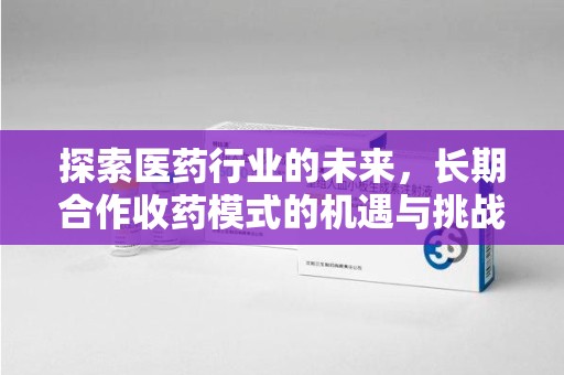 沈阳探索医药行业的未来，长期合作收药模式的机遇与挑战
