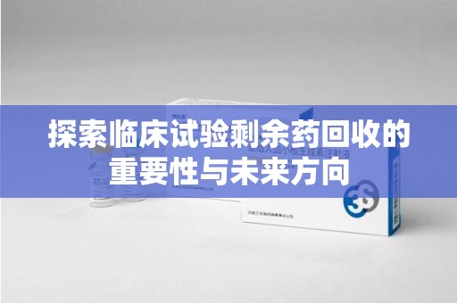 沈阳探索临床试验剩余药回收的重要性与未来方向