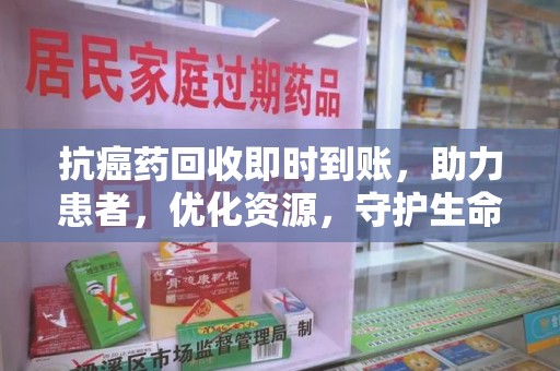 沈阳抗癌药回收即时到账，助力患者，优化资源，守护生命的新途径
