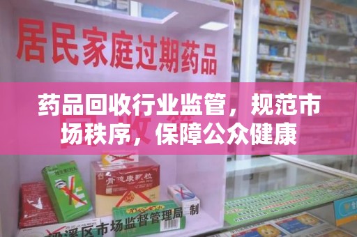 沈阳药品回收行业监管，规范市场秩序，保障公众健康
