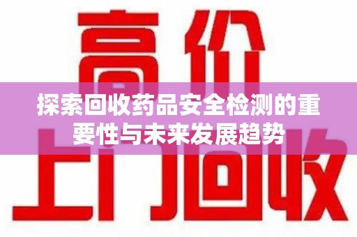 沈阳探索回收药品安全检测的重要性与未来发展趋势