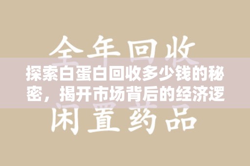 沈阳探索白蛋白回收多少钱的秘密，揭开市场背后的经济逻辑