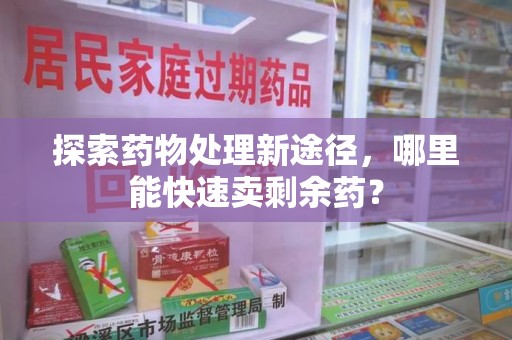 沈阳探索药物处理新途径，哪里能快速卖剩余药？