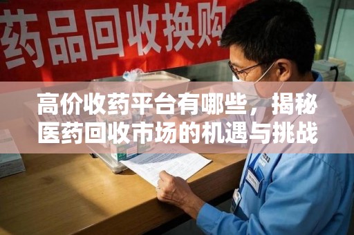 沈阳高价收药平台有哪些，揭秘医药回收市场的机遇与挑战