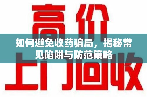沈阳如何避免收药骗局，揭秘常见陷阱与防范策略
