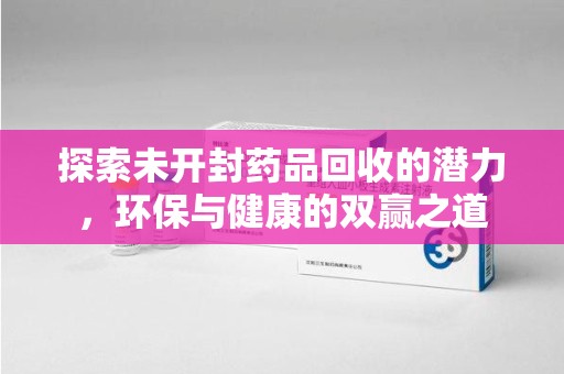 沈阳探索未开封药品回收的潜力，环保与健康的双赢之道