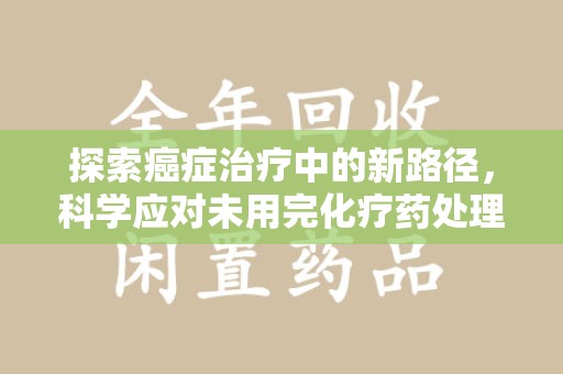沈阳探索癌症治疗中的新路径，科学应对未用完化疗药处理的挑战与机遇