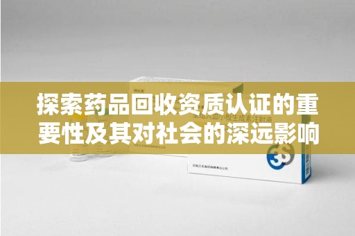 沈阳探索药品回收资质认证的重要性及其对社会的深远影响