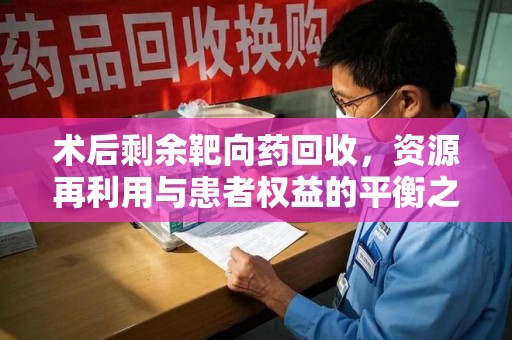 沈阳术后剩余靶向药回收，资源再利用与患者权益的平衡之道