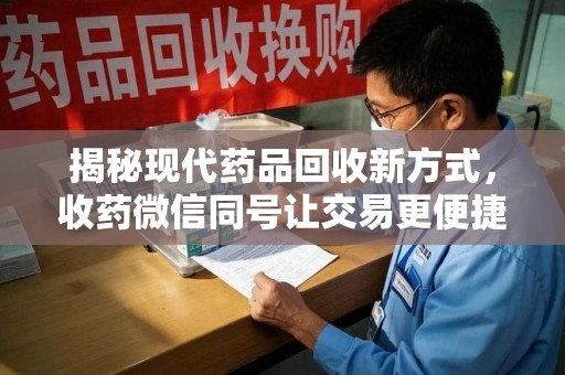 沈阳揭秘现代药品回收新方式，收药微信同号让交易更便捷