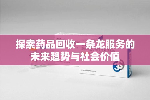 沈阳探索药品回收一条龙服务的未来趋势与社会价值