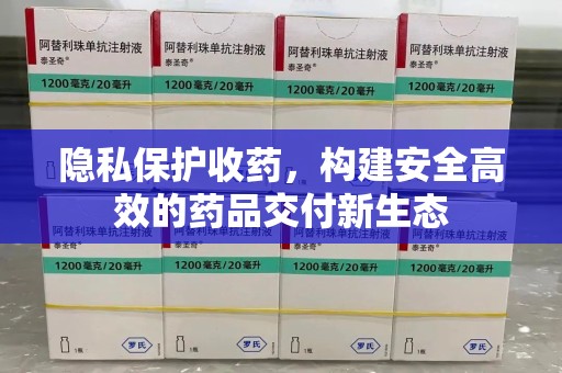 沈阳隐私保护收药，构建安全高效的药品交付新生态