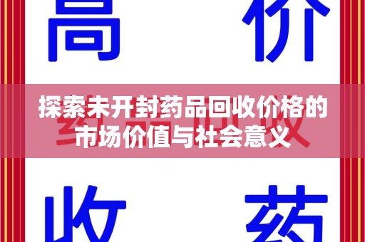 沈阳探索未开封药品回收价格的市场价值与社会意义