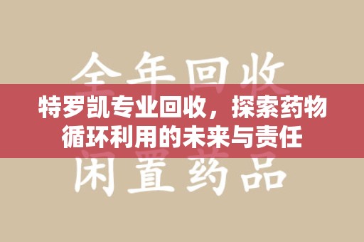 沈阳特罗凯专业回收，探索药物循环利用的未来与责任