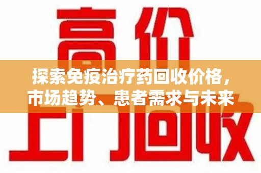 沈阳探索免疫治疗药回收价格，市场趋势、患者需求与未来发展