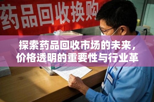 沈阳探索药品回收市场的未来，价格透明的重要性与行业革新