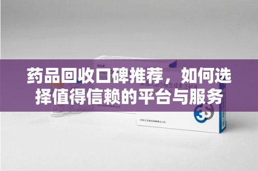 沈阳药品回收口碑推荐，如何选择值得信赖的平台与服务