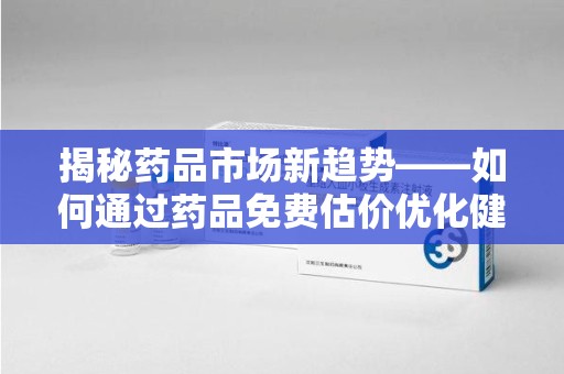 沈阳揭秘药品市场新趋势——如何通过药品免费估价优化健康管理