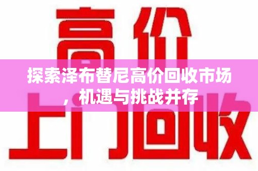 沈阳探索泽布替尼高价回收市场，机遇与挑战并存