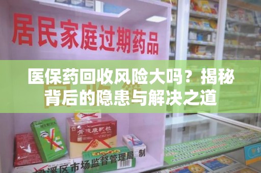 沈阳医保药回收风险大吗？揭秘背后的隐患与解决之道