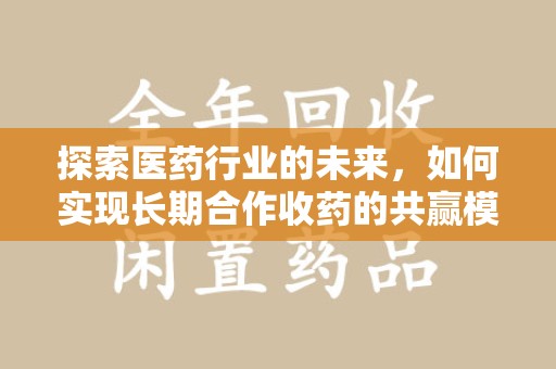 沈阳探索医药行业的未来，如何实现长期合作收药的共赢模式