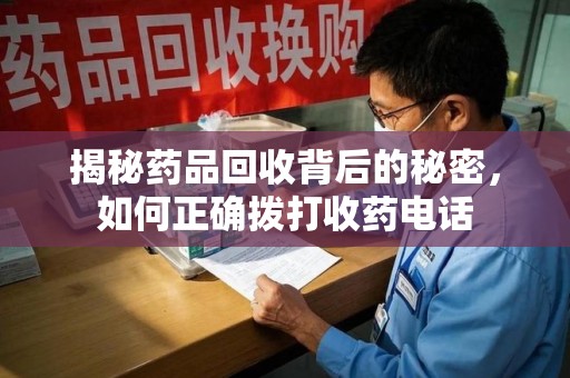 沈阳揭秘药品回收背后的秘密，如何正确拨打收药电话