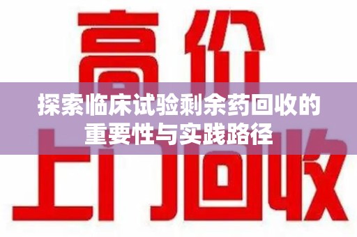 沈阳探索临床试验剩余药回收的重要性与实践路径