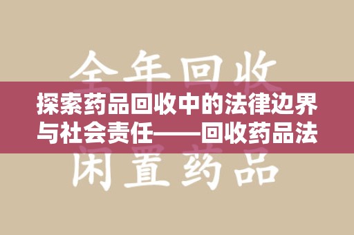 沈阳探索药品回收中的法律边界与社会责任——回收药品法律责任解析