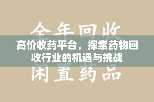 沈阳高价收药平台，探索药物回收行业的机遇与挑战