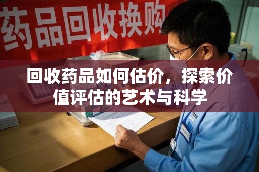 沈阳回收药品如何估价，探索价值评估的艺术与科学
