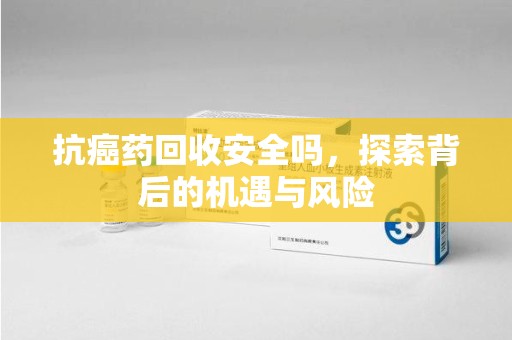 沈阳抗癌药回收安全吗，探索背后的机遇与风险