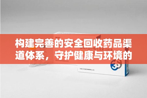 沈阳构建完善的安全回收药品渠道体系，守护健康与环境的双赢之道