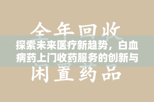 沈阳探索未来医疗新趋势，白血病药上门收药服务的创新与挑战