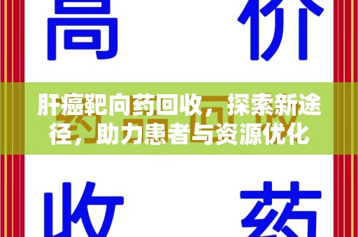 沈阳肝癌靶向药回收，探索新途径，助力患者与资源优化