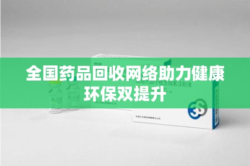 沈阳全国药品回收网络助力健康环保双提升