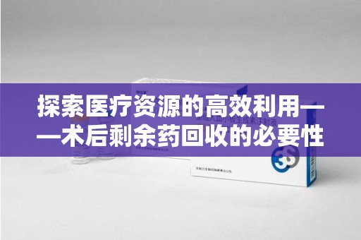 沈阳探索医疗资源的高效利用——术后剩余药回收的必要性与实践