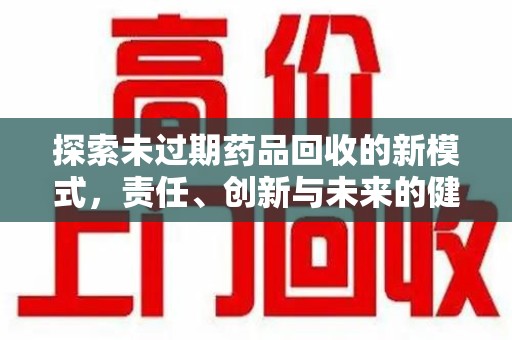 沈阳探索未过期药品回收的新模式，责任、创新与未来的健康选择
