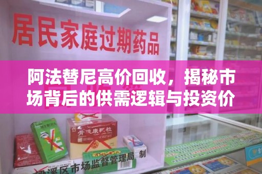 沈阳阿法替尼高价回收，揭秘市场背后的供需逻辑与投资价值
