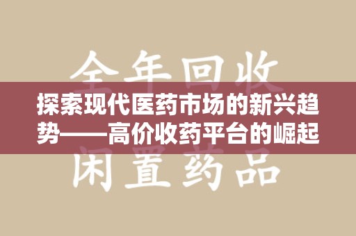 沈阳探索现代医药市场的新兴趋势——高价收药平台的崛起与影响